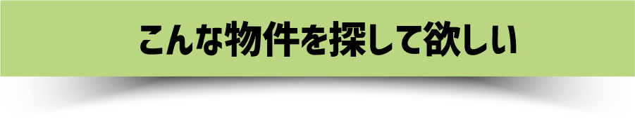 こんな物件を探して欲しい